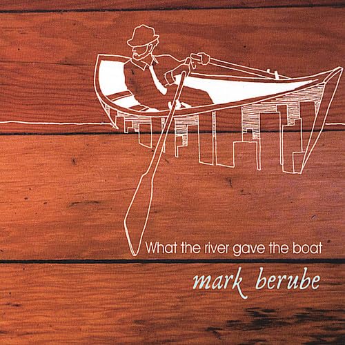 Mark Berube - What The River Gave The Boat;